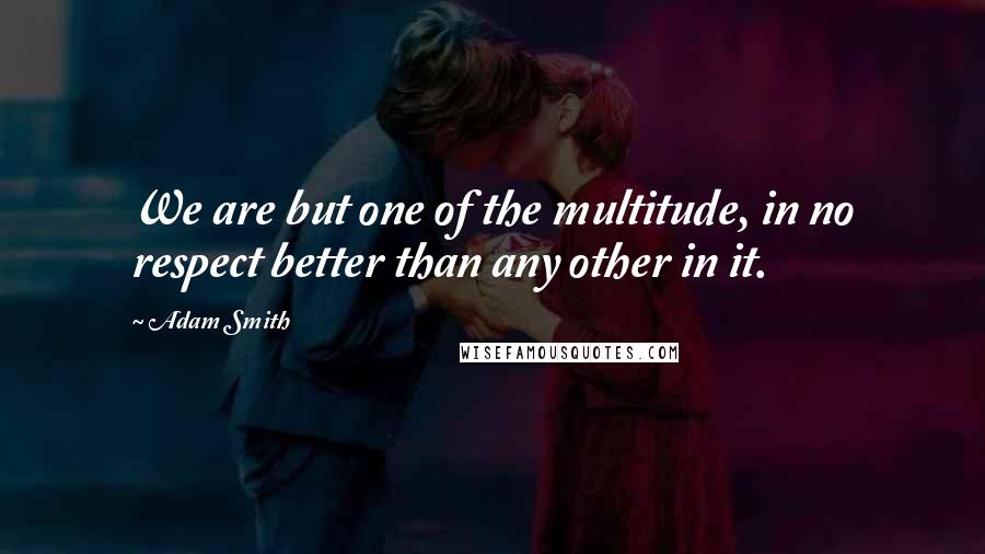 Adam Smith Quotes: We are but one of the multitude, in no respect better than any other in it.