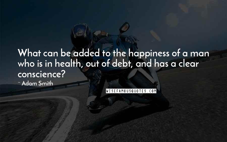 Adam Smith Quotes: What can be added to the happiness of a man who is in health, out of debt, and has a clear conscience?