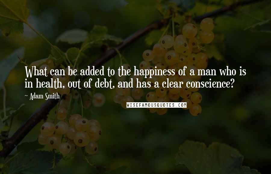 Adam Smith Quotes: What can be added to the happiness of a man who is in health, out of debt, and has a clear conscience?