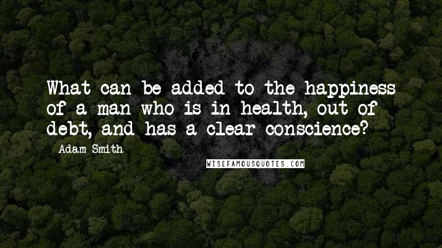 Adam Smith Quotes: What can be added to the happiness of a man who is in health, out of debt, and has a clear conscience?