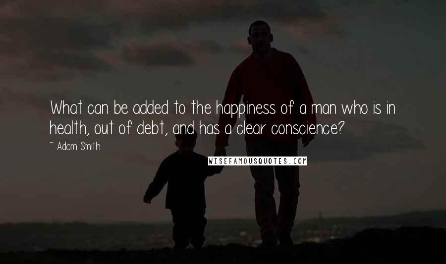 Adam Smith Quotes: What can be added to the happiness of a man who is in health, out of debt, and has a clear conscience?