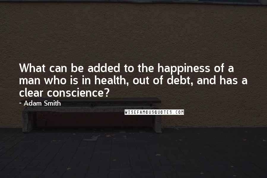 Adam Smith Quotes: What can be added to the happiness of a man who is in health, out of debt, and has a clear conscience?