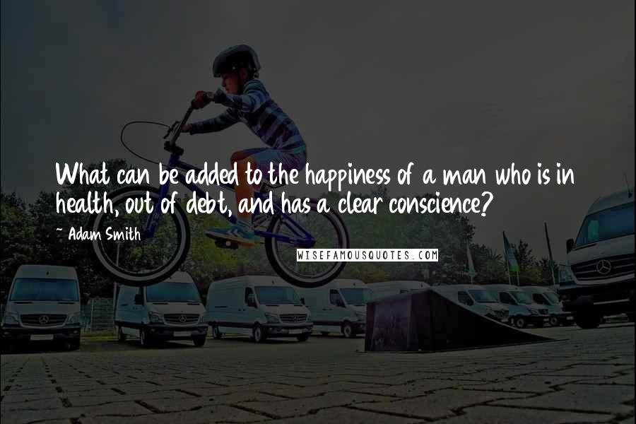 Adam Smith Quotes: What can be added to the happiness of a man who is in health, out of debt, and has a clear conscience?