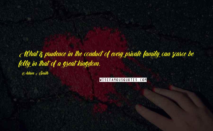 Adam Smith Quotes: What is prudence in the conduct of every private family can scarce be folly in that of a great kingdom.