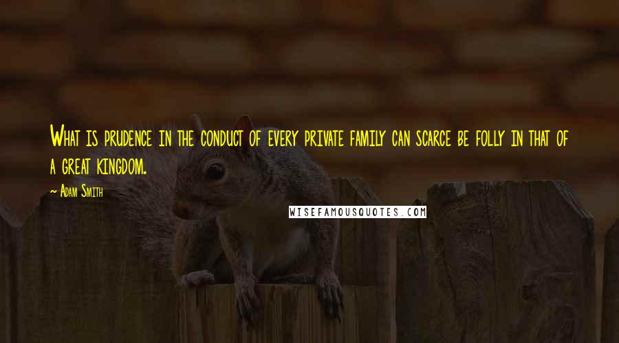 Adam Smith Quotes: What is prudence in the conduct of every private family can scarce be folly in that of a great kingdom.