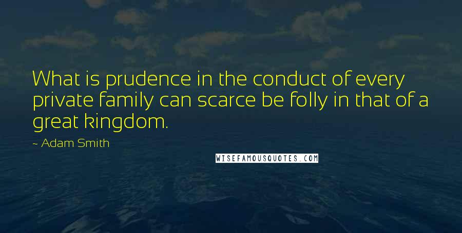 Adam Smith Quotes: What is prudence in the conduct of every private family can scarce be folly in that of a great kingdom.