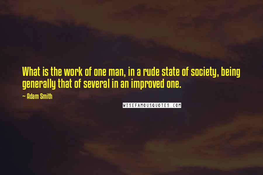 Adam Smith Quotes: What is the work of one man, in a rude state of society, being generally that of several in an improved one.