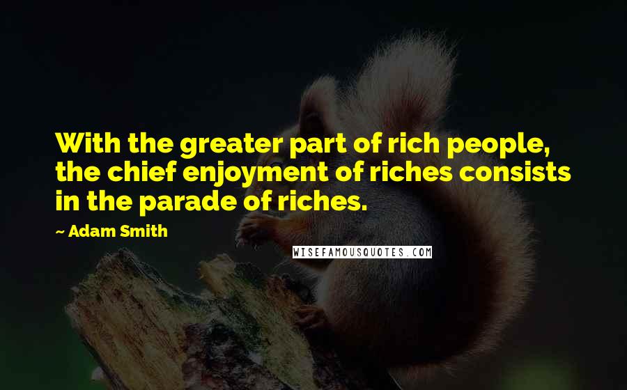 Adam Smith Quotes: With the greater part of rich people, the chief enjoyment of riches consists in the parade of riches.