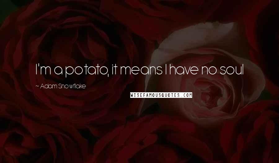 Adam Snowflake Quotes: I'm a potato, it means I have no soul