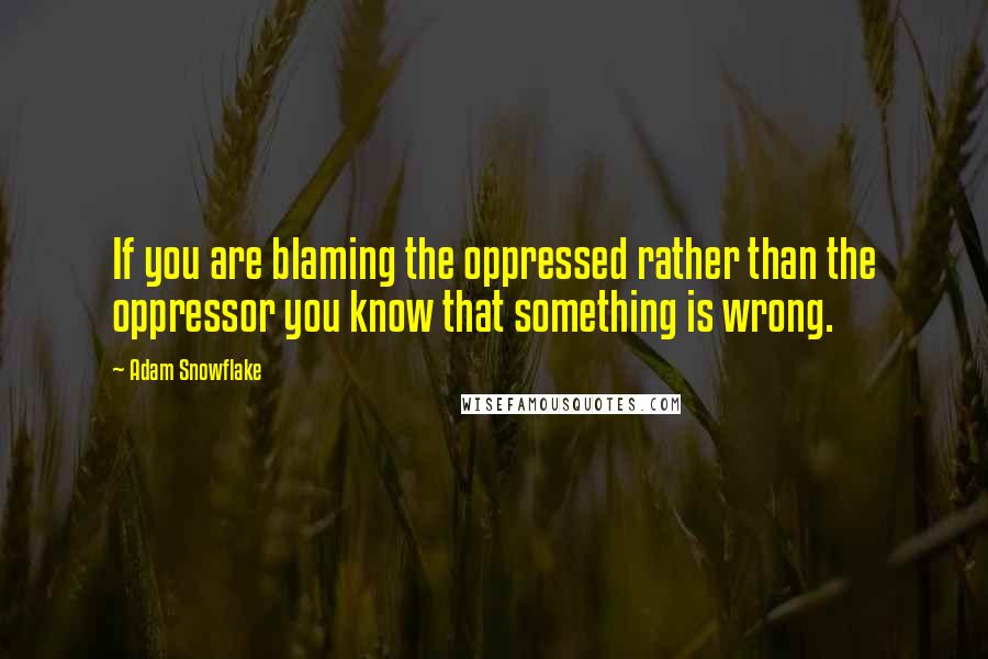 Adam Snowflake Quotes: If you are blaming the oppressed rather than the oppressor you know that something is wrong.