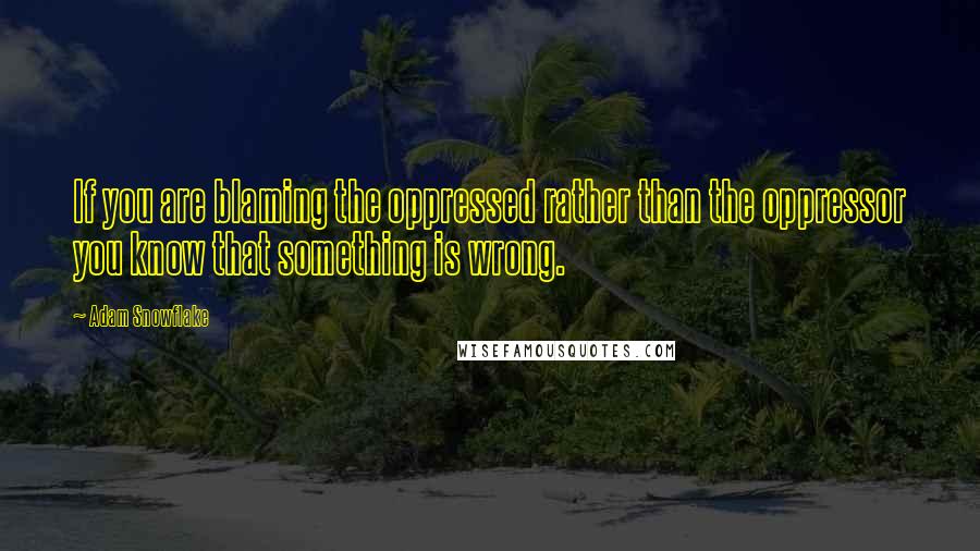 Adam Snowflake Quotes: If you are blaming the oppressed rather than the oppressor you know that something is wrong.