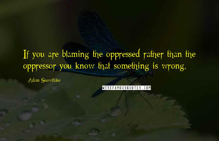 Adam Snowflake Quotes: If you are blaming the oppressed rather than the oppressor you know that something is wrong.