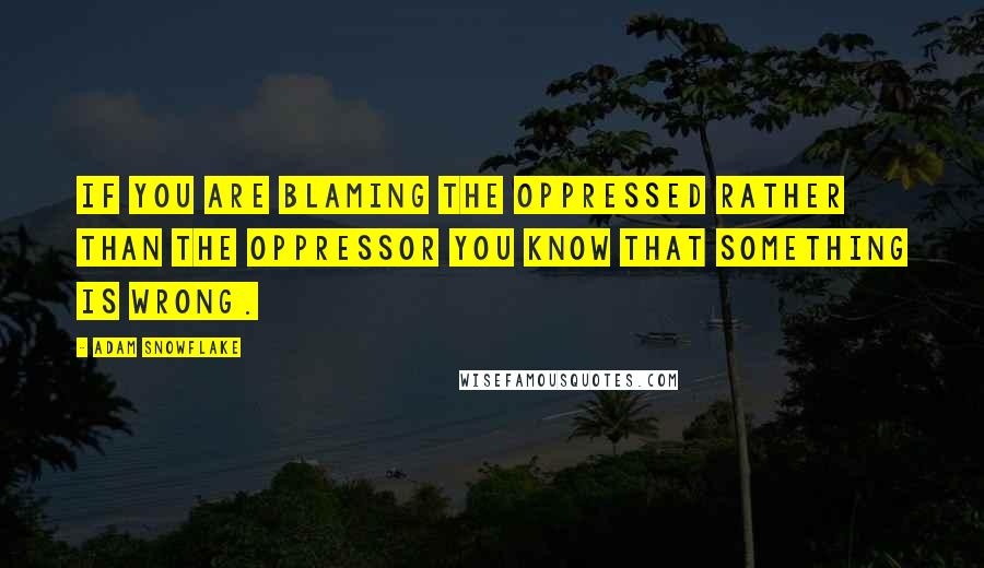 Adam Snowflake Quotes: If you are blaming the oppressed rather than the oppressor you know that something is wrong.