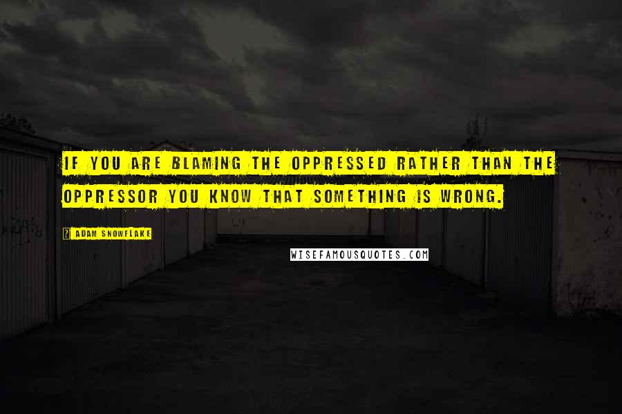 Adam Snowflake Quotes: If you are blaming the oppressed rather than the oppressor you know that something is wrong.