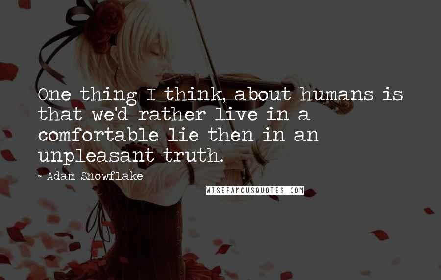 Adam Snowflake Quotes: One thing I think, about humans is that we'd rather live in a comfortable lie then in an unpleasant truth.