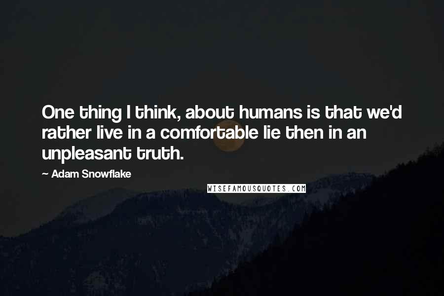 Adam Snowflake Quotes: One thing I think, about humans is that we'd rather live in a comfortable lie then in an unpleasant truth.