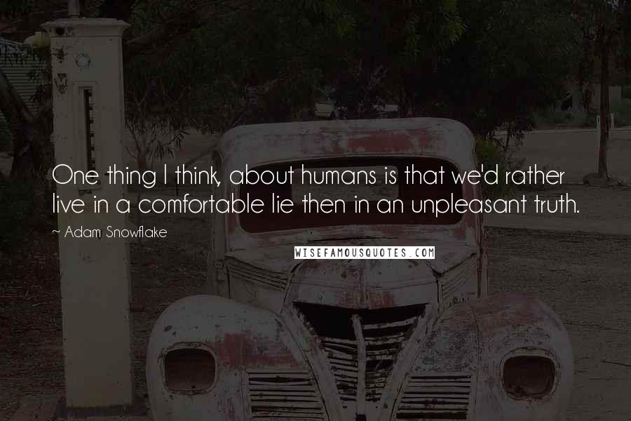 Adam Snowflake Quotes: One thing I think, about humans is that we'd rather live in a comfortable lie then in an unpleasant truth.