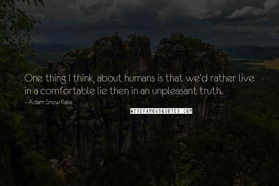 Adam Snowflake Quotes: One thing I think, about humans is that we'd rather live in a comfortable lie then in an unpleasant truth.