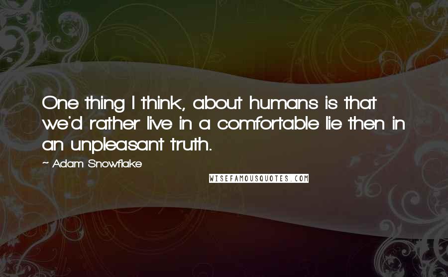 Adam Snowflake Quotes: One thing I think, about humans is that we'd rather live in a comfortable lie then in an unpleasant truth.