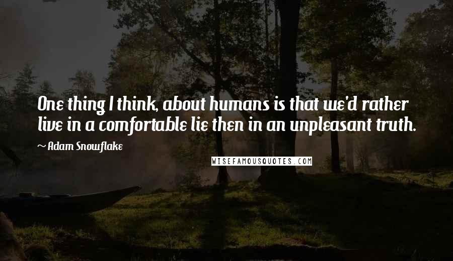Adam Snowflake Quotes: One thing I think, about humans is that we'd rather live in a comfortable lie then in an unpleasant truth.