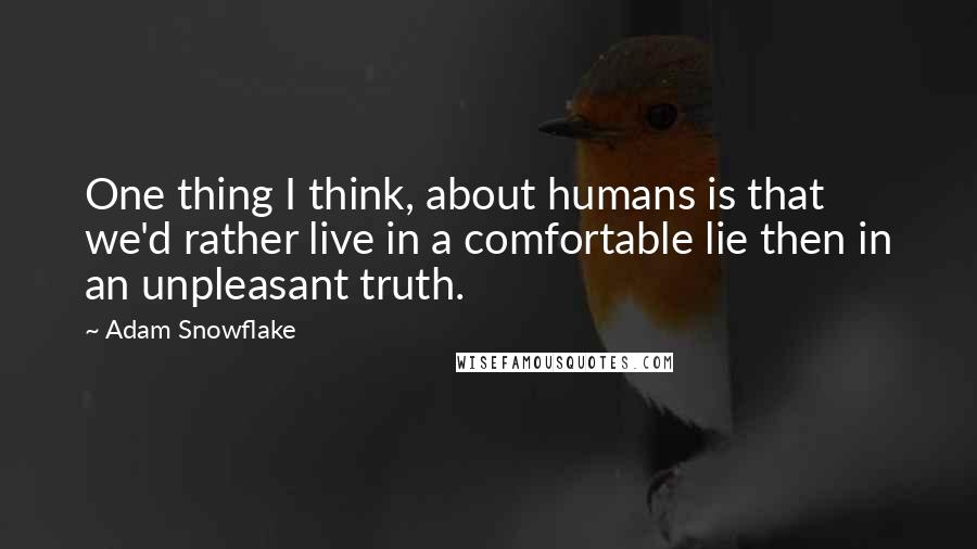 Adam Snowflake Quotes: One thing I think, about humans is that we'd rather live in a comfortable lie then in an unpleasant truth.