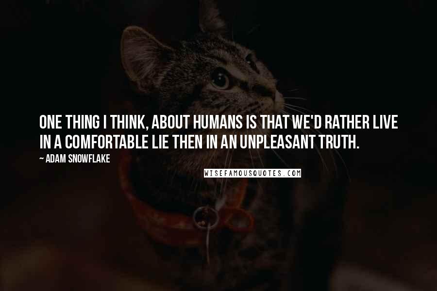 Adam Snowflake Quotes: One thing I think, about humans is that we'd rather live in a comfortable lie then in an unpleasant truth.