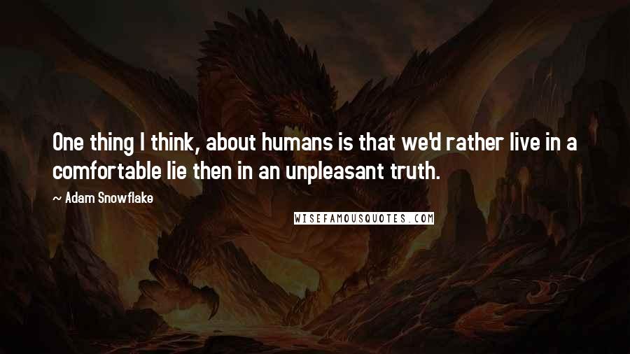 Adam Snowflake Quotes: One thing I think, about humans is that we'd rather live in a comfortable lie then in an unpleasant truth.