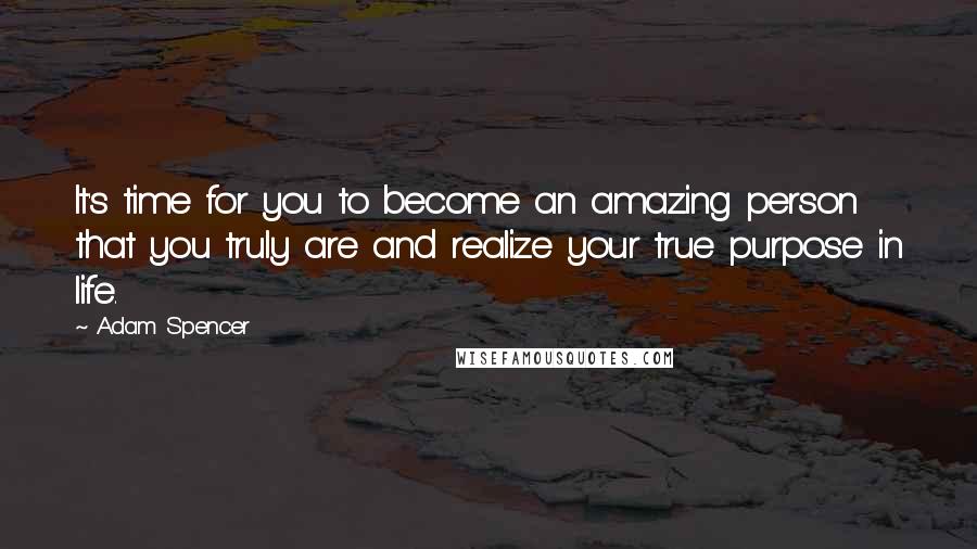 Adam Spencer Quotes: It's time for you to become an amazing person that you truly are and realize your true purpose in life.