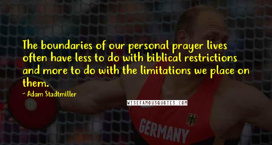 Adam Stadtmiller Quotes: The boundaries of our personal prayer lives often have less to do with biblical restrictions and more to do with the limitations we place on them.