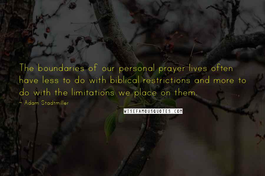 Adam Stadtmiller Quotes: The boundaries of our personal prayer lives often have less to do with biblical restrictions and more to do with the limitations we place on them.