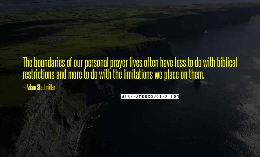 Adam Stadtmiller Quotes: The boundaries of our personal prayer lives often have less to do with biblical restrictions and more to do with the limitations we place on them.