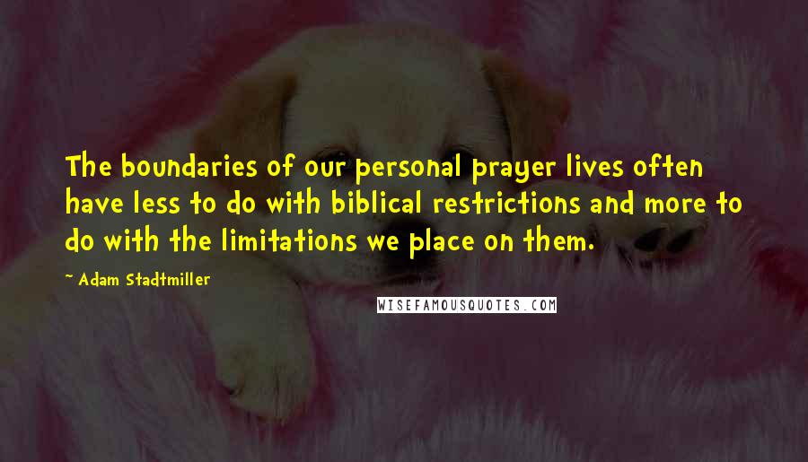 Adam Stadtmiller Quotes: The boundaries of our personal prayer lives often have less to do with biblical restrictions and more to do with the limitations we place on them.