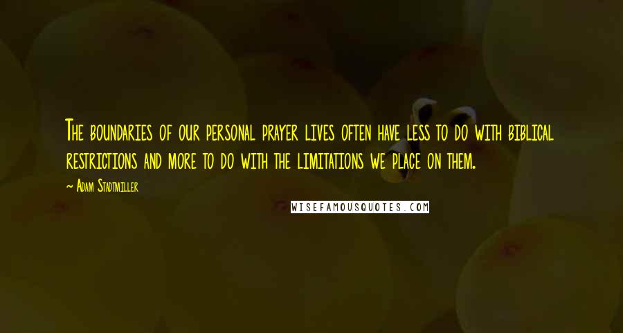 Adam Stadtmiller Quotes: The boundaries of our personal prayer lives often have less to do with biblical restrictions and more to do with the limitations we place on them.