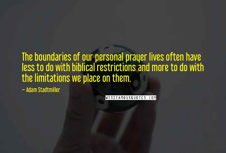 Adam Stadtmiller Quotes: The boundaries of our personal prayer lives often have less to do with biblical restrictions and more to do with the limitations we place on them.