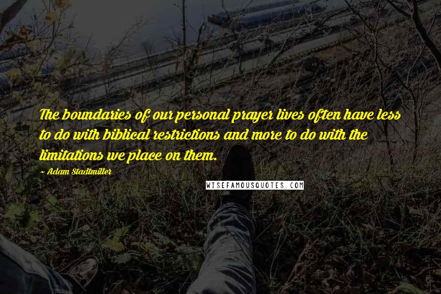 Adam Stadtmiller Quotes: The boundaries of our personal prayer lives often have less to do with biblical restrictions and more to do with the limitations we place on them.