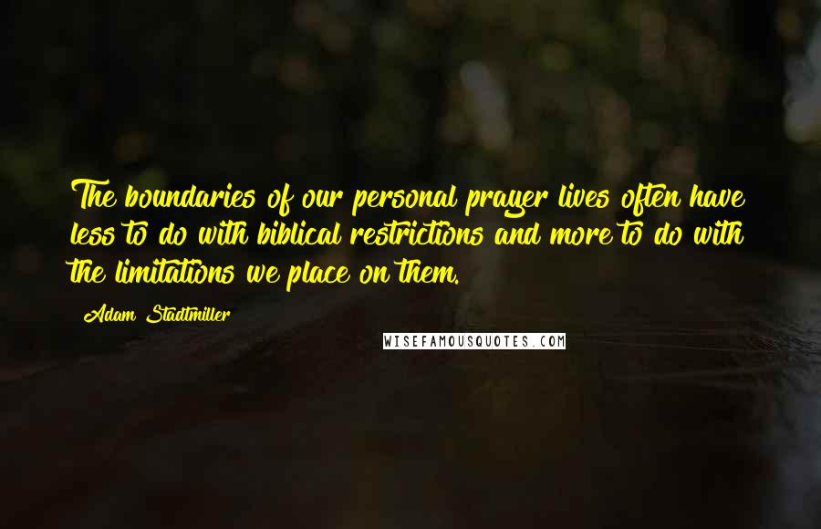 Adam Stadtmiller Quotes: The boundaries of our personal prayer lives often have less to do with biblical restrictions and more to do with the limitations we place on them.