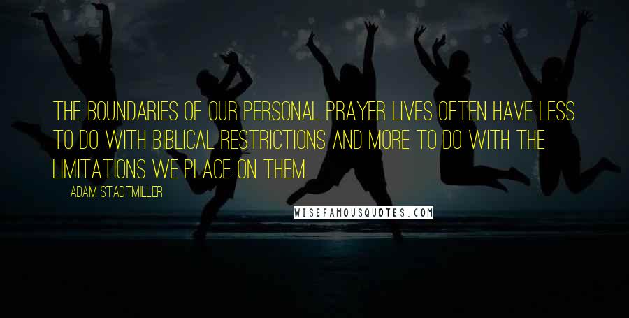 Adam Stadtmiller Quotes: The boundaries of our personal prayer lives often have less to do with biblical restrictions and more to do with the limitations we place on them.