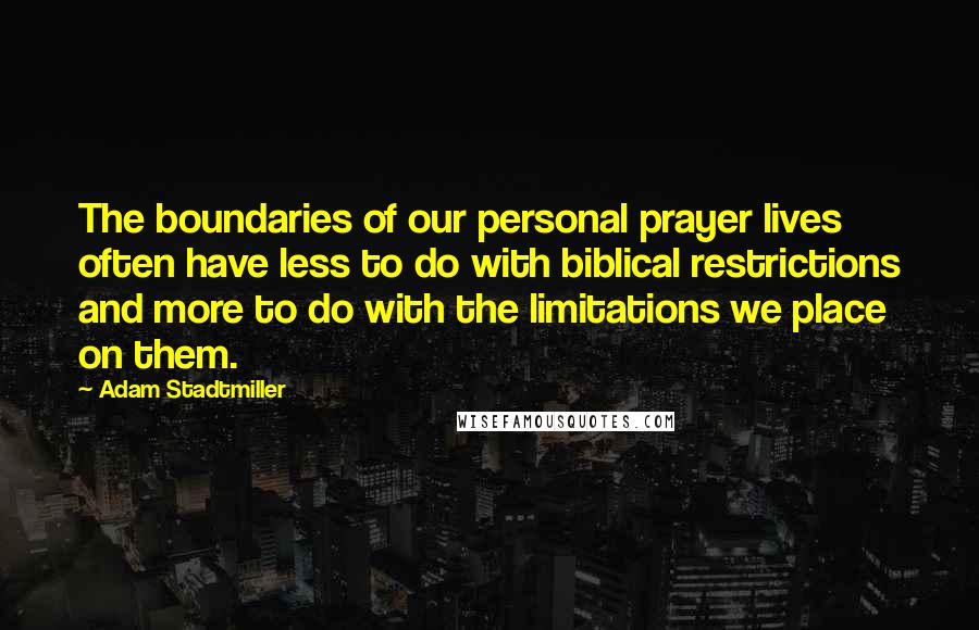 Adam Stadtmiller Quotes: The boundaries of our personal prayer lives often have less to do with biblical restrictions and more to do with the limitations we place on them.