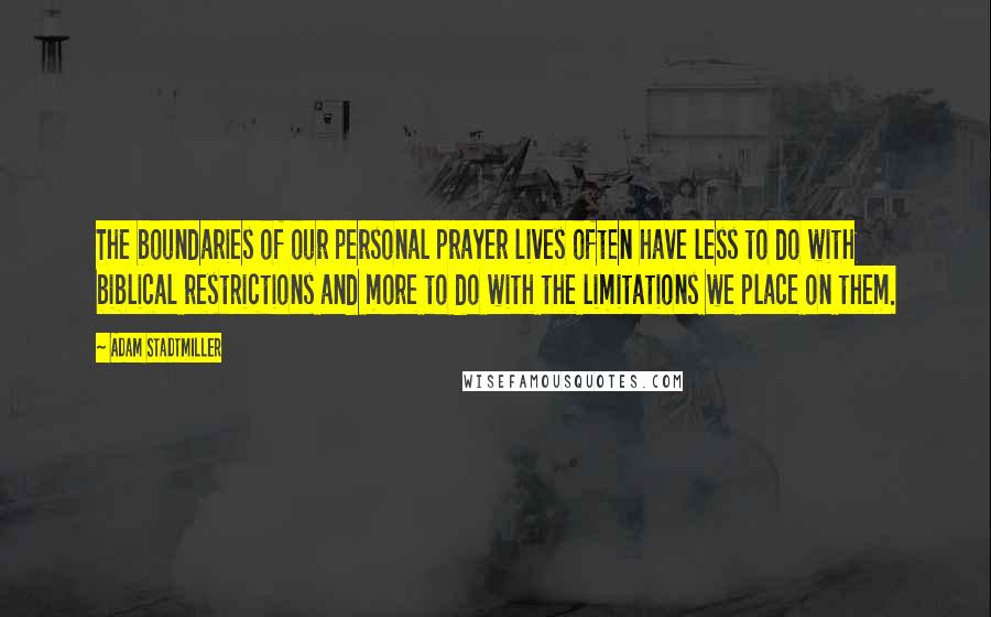 Adam Stadtmiller Quotes: The boundaries of our personal prayer lives often have less to do with biblical restrictions and more to do with the limitations we place on them.
