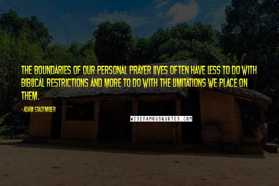 Adam Stadtmiller Quotes: The boundaries of our personal prayer lives often have less to do with biblical restrictions and more to do with the limitations we place on them.