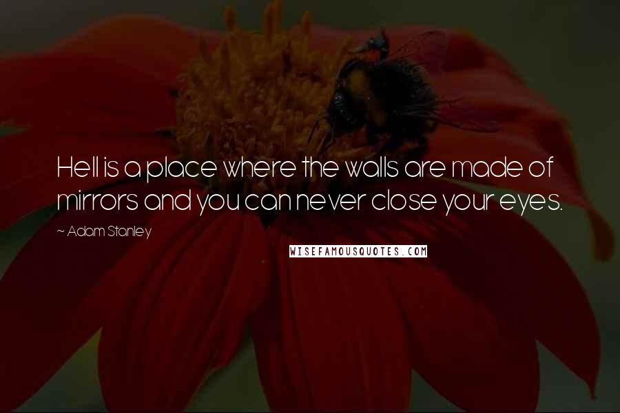 Adam Stanley Quotes: Hell is a place where the walls are made of mirrors and you can never close your eyes.