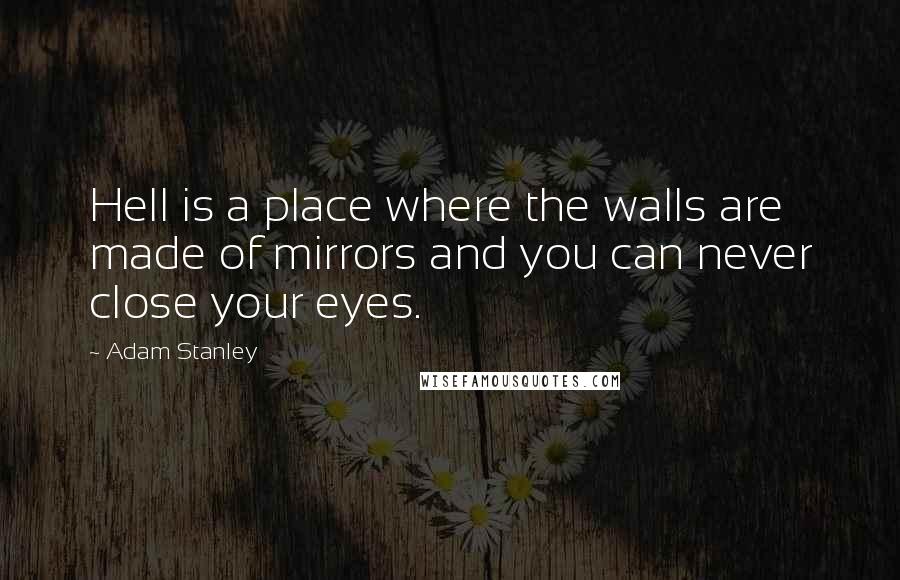 Adam Stanley Quotes: Hell is a place where the walls are made of mirrors and you can never close your eyes.