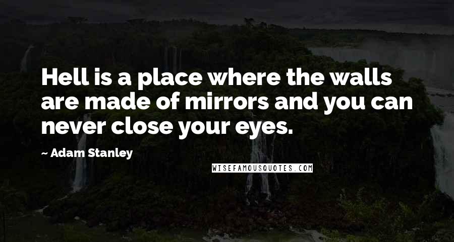 Adam Stanley Quotes: Hell is a place where the walls are made of mirrors and you can never close your eyes.