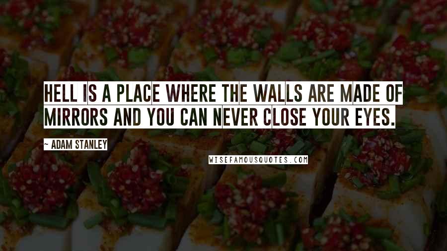 Adam Stanley Quotes: Hell is a place where the walls are made of mirrors and you can never close your eyes.