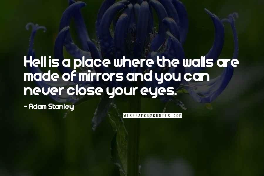 Adam Stanley Quotes: Hell is a place where the walls are made of mirrors and you can never close your eyes.