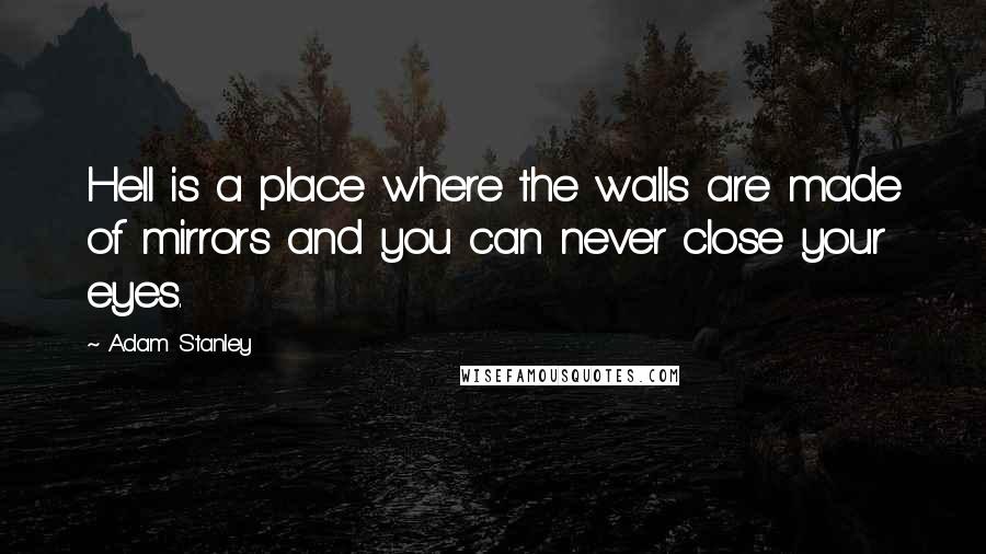 Adam Stanley Quotes: Hell is a place where the walls are made of mirrors and you can never close your eyes.