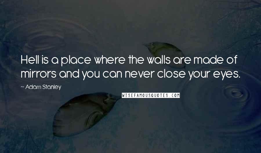 Adam Stanley Quotes: Hell is a place where the walls are made of mirrors and you can never close your eyes.