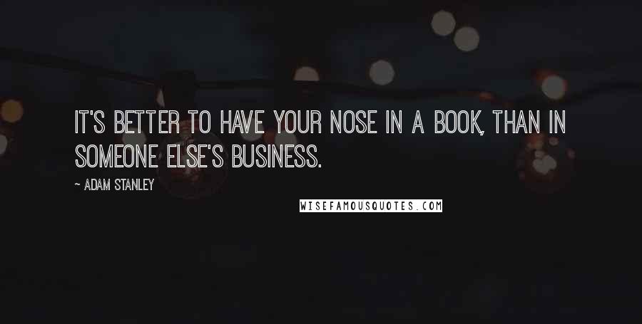 Adam Stanley Quotes: It's better to have your nose in a book, than in someone else's business.