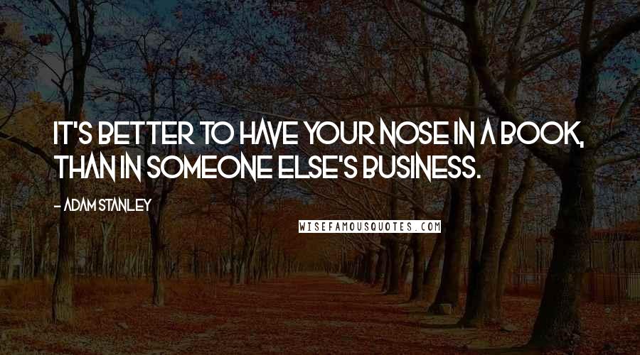 Adam Stanley Quotes: It's better to have your nose in a book, than in someone else's business.