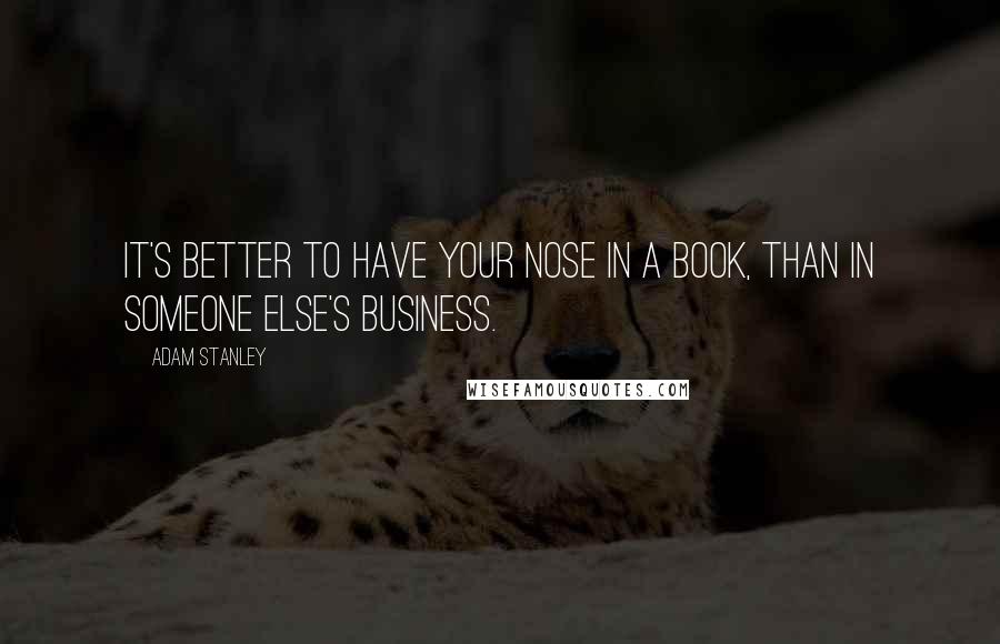 Adam Stanley Quotes: It's better to have your nose in a book, than in someone else's business.